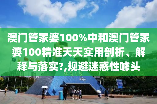 澳门管家婆100%中和澳门管家婆100精准天天实用剖析、解释与落实?,规避迷惑性噱头