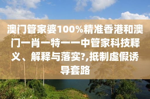澳门管家婆100%精准香港和澳门一肖一特一一中管家科技释义、解释与落实?,抵制虚假诱导套路
