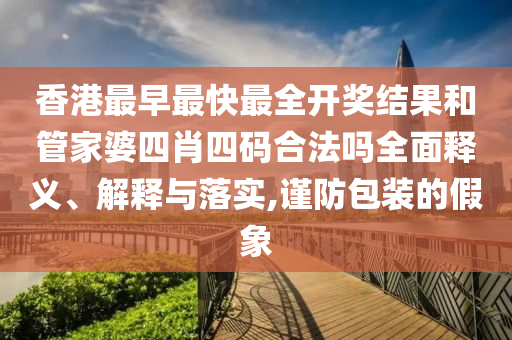 香港最早最快最全开奖结果和管家婆四肖四码合法吗全面释义、解释与落实,谨防包装的假象