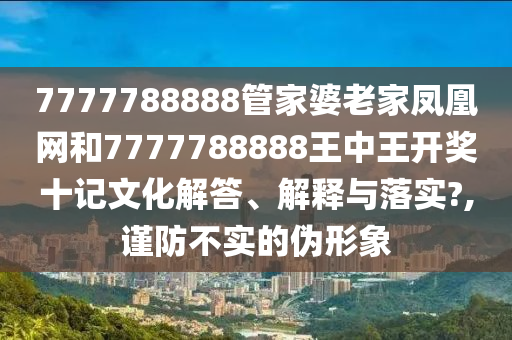 7777788888管家婆老家凤凰网和7777788888王中王开奖十记文化解答、解释与落实?,谨防不实的伪形象