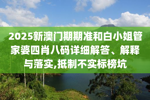 2025新澳门期期准和白小姐管家婆四肖八码详细解答、解释与落实,抵制不实标榜坑