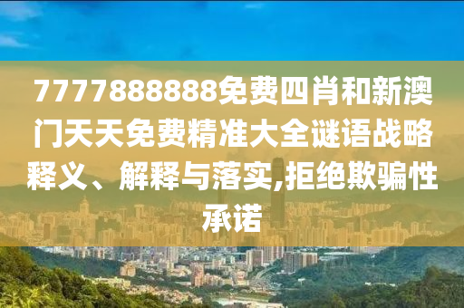 7777888888免费四肖和新澳门天天免费精准大全谜语战略释义、解释与落实,拒绝欺骗性承诺