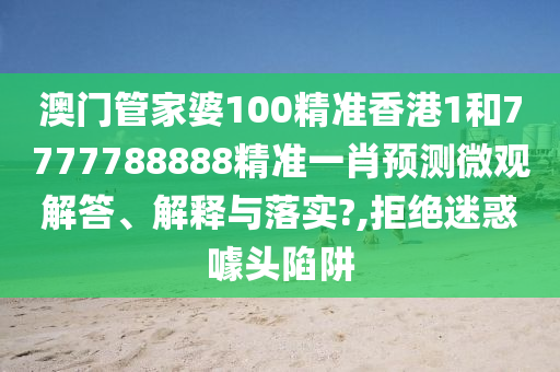 澳门管家婆100精准香港1和7777788888精准一肖预测微观解答、解释与落实?,拒绝迷惑噱头陷阱