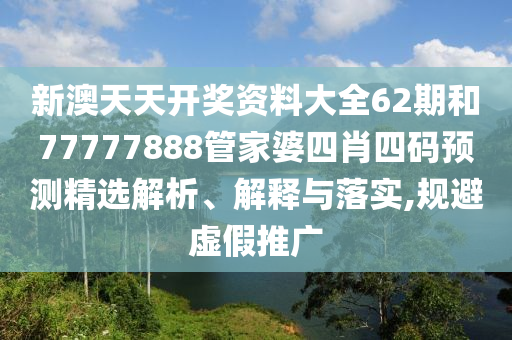 新澳天天开奖资料大全62期和77777888管家婆四肖四码预测精选解析、解释与落实,规避虚假推广
