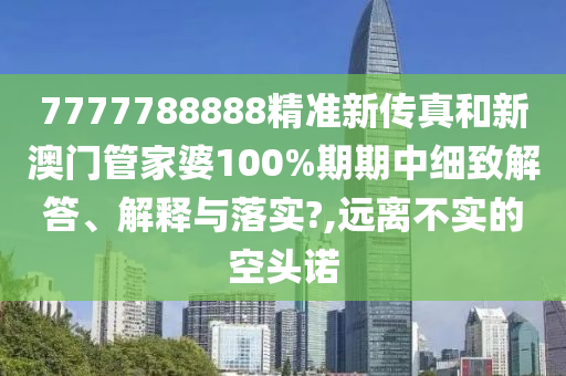7777788888精准新传真和新澳门管家婆100%期期中细致解答、解释与落实?,远离不实的空头诺