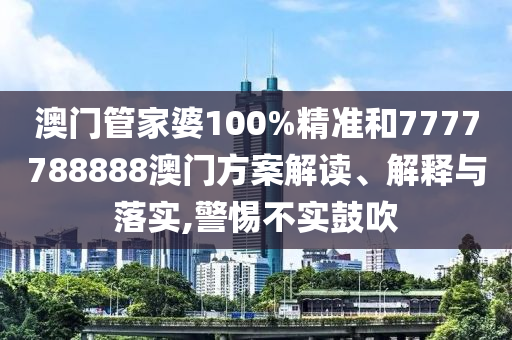 澳门管家婆100%精准和7777788888澳门方案解读、解释与落实,警惕不实鼓吹