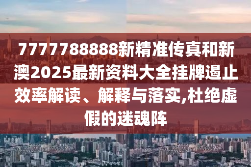7777788888新精准传真和新澳2025最新资料大全挂牌遏止效率解读、解释与落实,杜绝虚假的迷魂阵