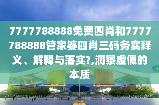 7777788888免费四肖和7777788888管家婆四肖三码务实释义、解释与落实?,洞察虚假的本质