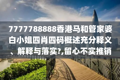 7777788888香港马和管家婆白小姐四肖四码概述充分释义、解释与落实?,留心不实推销