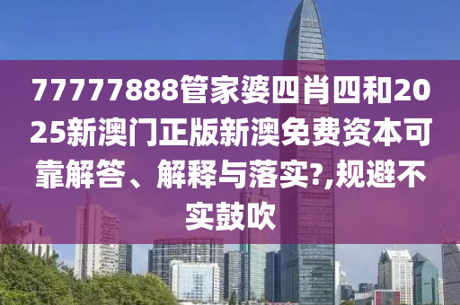 77777888管家婆四肖四和2025新澳门正版新澳免费资本可靠解答、解释与落实?,规避不实鼓吹