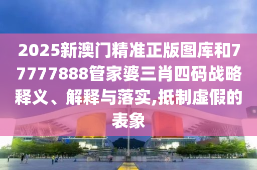 2025新澳门精准正版图库和77777888管家婆三肖四码战略释义、解释与落实,抵制虚假的表象
