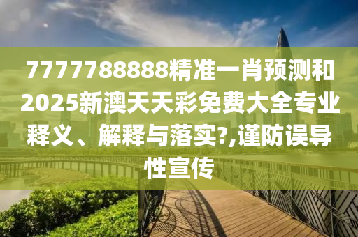 7777788888精准一肖预测和2025新澳天天彩免费大全专业释义、解释与落实?,谨防误导性宣传