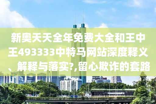 新奥天天全年免费大全和王中王493333中特马网站深度释义、解释与落实?,留心欺诈的套路