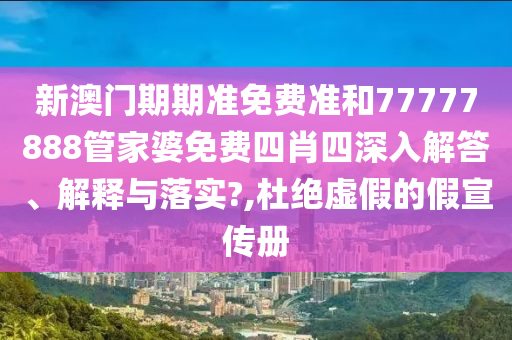 新澳门期期准免费准和77777888管家婆免费四肖四深入解答、解释与落实?,杜绝虚假的假宣传册