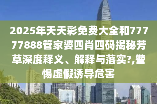 2025年天天彩免费大全和77777888管家婆四肖四码揭秘芳草深度释义、解释与落实?,警惕虚假诱导危害