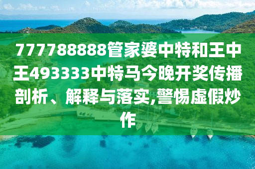 777788888管家婆中特和王中王493333中特马今晚开奖传播剖析、解释与落实,警惕虚假炒作
