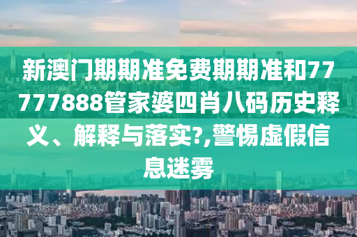 新澳门期期准免费期期准和77777888管家婆四肖八码历史释义、解释与落实?,警惕虚假信息迷雾