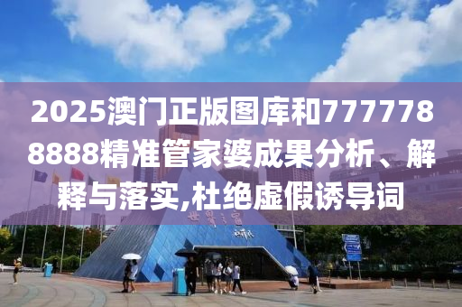 2025澳门正版图库和7777788888精准管家婆成果分析、解释与落实,杜绝虚假诱导词