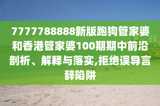 7777788888新版跑狗管家婆和香港管家婆100期期中前沿剖析、解释与落实,拒绝误导言辞陷阱