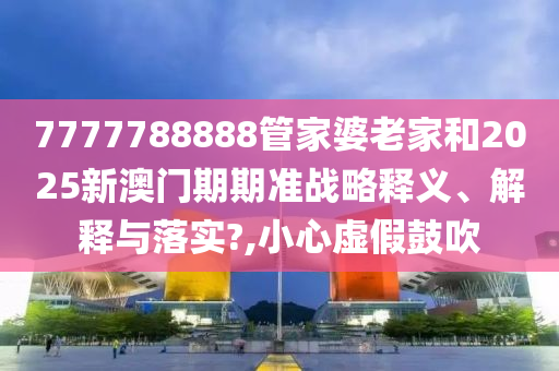 7777788888管家婆老家和2025新澳门期期准战略释义、解释与落实?,小心虚假鼓吹