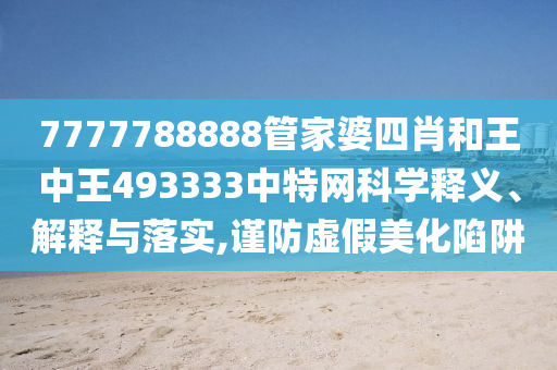 7777788888管家婆四肖和王中王493333中特网科学释义、解释与落实,谨防虚假美化陷阱