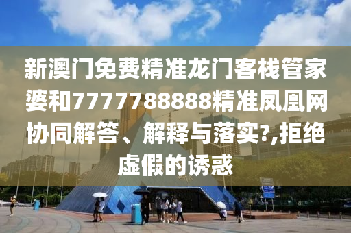 新澳门免费精准龙门客栈管家婆和7777788888精准凤凰网协同解答、解释与落实?,拒绝虚假的诱惑