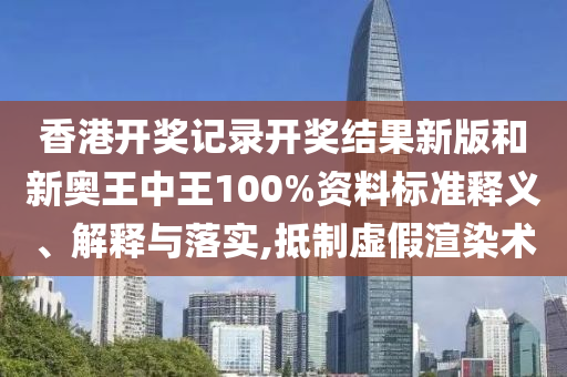 香港开奖记录开奖结果新版和新奥王中王100%资料标准释义、解释与落实,抵制虚假渲染术