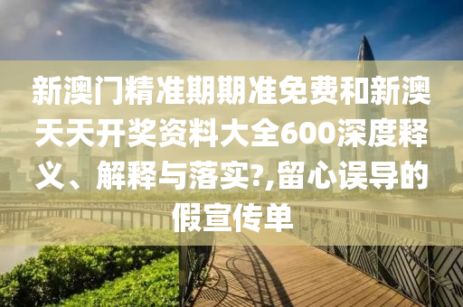 新澳门精准期期准免费和新澳天天开奖资料大全600深度释义、解释与落实?,留心误导的假宣传单