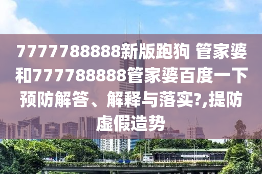 7777788888新版跑狗 管家婆和777788888管家婆百度一下预防解答、解释与落实?,提防虚假造势