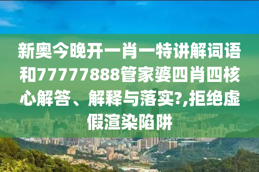 新奥今晚开一肖一特讲解词语和77777888管家婆四肖四核心解答、解释与落实?,拒绝虚假渲染陷阱