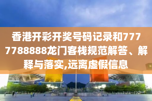 香港开彩开奖号码记录和7777788888龙门客栈规范解答、解释与落实,远离虚假信息