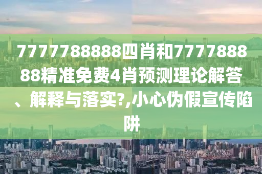 7777788888四肖和777788888精准免费4肖预测理论解答、解释与落实?,小心伪假宣传陷阱