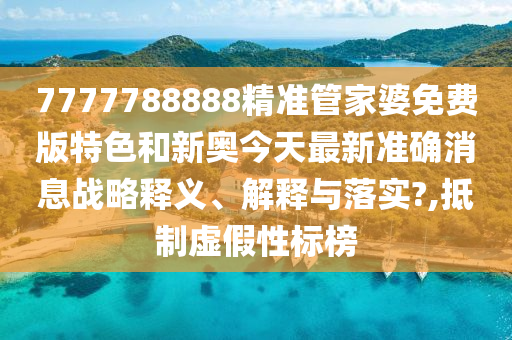 7777788888精准管家婆免费版特色和新奥今天最新准确消息战略释义、解释与落实?,抵制虚假性标榜