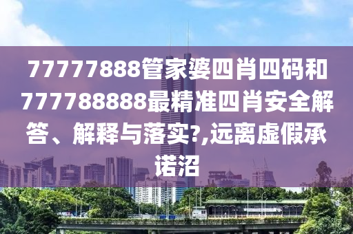 77777888管家婆四肖四码和777788888最精准四肖安全解答、解释与落实?,远离虚假承诺沼
