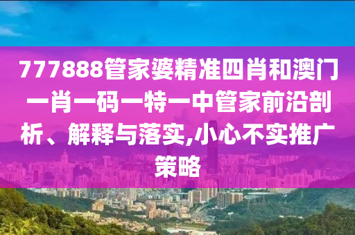 777888管家婆精准四肖和澳门一肖一码一特一中管家前沿剖析、解释与落实,小心不实推广策略