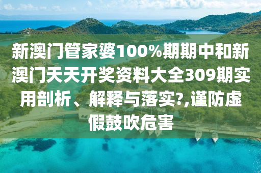 新澳门管家婆100%期期中和新澳门天天开奖资料大全309期实用剖析、解释与落实?,谨防虚假鼓吹危害
