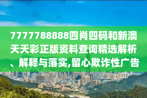 7777788888四肖四码和新澳天天彩正版资料查询精选解析、解释与落实,留心欺诈性广告