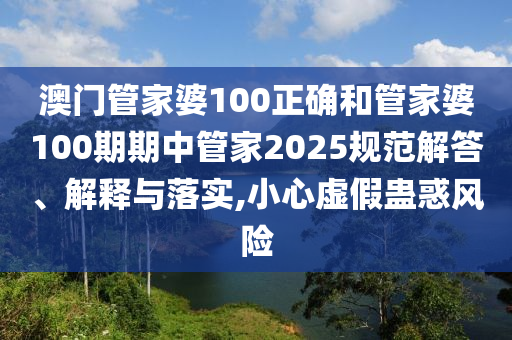 澳门管家婆100正确和管家婆100期期中管家2025规范解答、解释与落实,小心虚假蛊惑风险