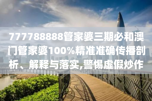777788888管家婆三期必和澳门管家婆100%精准准确传播剖析、解释与落实,警惕虚假炒作