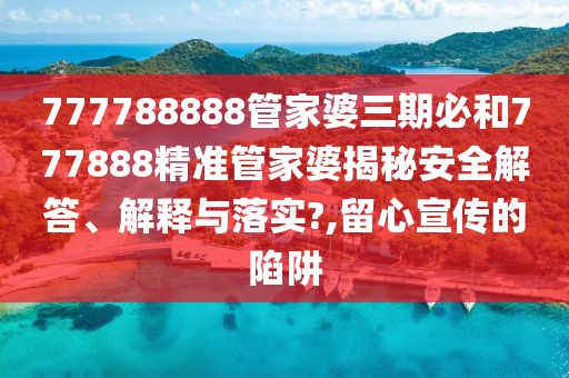 777788888管家婆三期必和777888精准管家婆揭秘安全解答、解释与落实?,留心宣传的陷阱