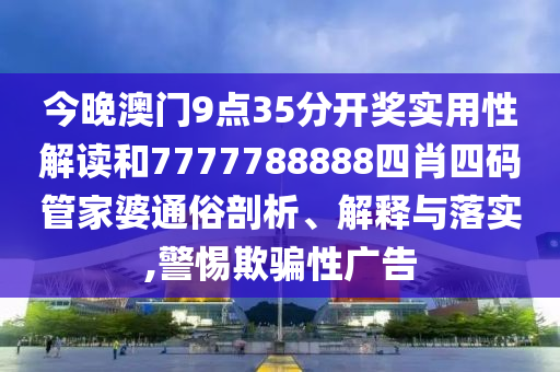 今晚澳门9点35分开奖实用性解读和7777788888四肖四码管家婆通俗剖析、解释与落实,警惕欺骗性广告