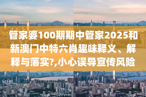 管家婆100期期中管家2025和新澳门中特六肖趣味释义、解释与落实?,小心误导宣传风险