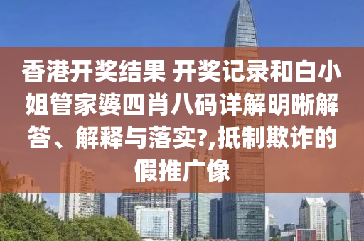 香港开奖结果 开奖记录和白小姐管家婆四肖八码详解明晰解答、解释与落实?,抵制欺诈的假推广像