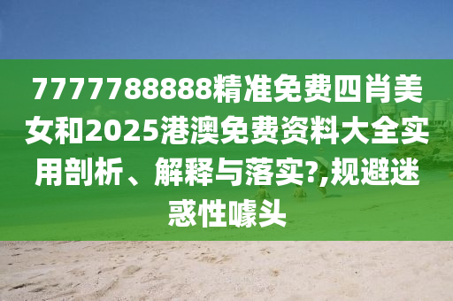 7777788888精准免费四肖美女和2025港澳免费资料大全实用剖析、解释与落实?,规避迷惑性噱头