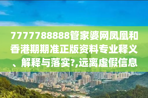 7777788888管家婆网凤凰和香港期期准正版资料专业释义、解释与落实?,远离虚假信息