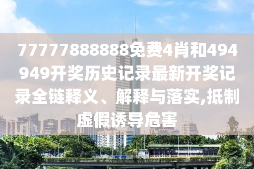 77777888888免费4肖和494949开奖历史记录最新开奖记录全链释义、解释与落实,抵制虚假诱导危害