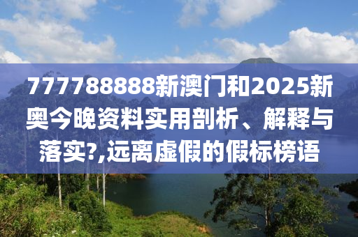 777788888新澳门和2025新奥今晚资料实用剖析、解释与落实?,远离虚假的假标榜语