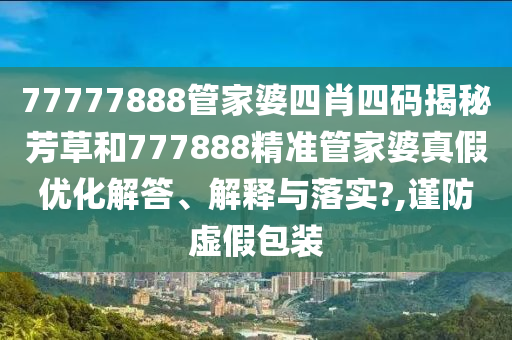 77777888管家婆四肖四码揭秘芳草和777888精准管家婆真假优化解答、解释与落实?,谨防虚假包装