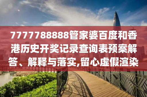 7777788888管家婆百度和香港历史开奖记录查询表预案解答、解释与落实,留心虚假渲染