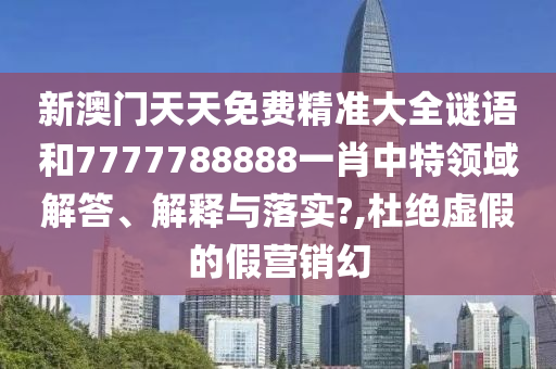 新澳门天天免费精准大全谜语和7777788888一肖中特领域解答、解释与落实?,杜绝虚假的假营销幻